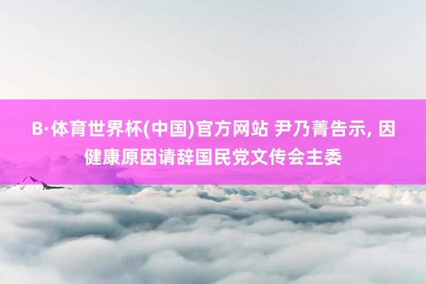 B·体育世界杯(中国)官方网站 尹乃菁告示, 因健康原因请辞国民党文传会主委