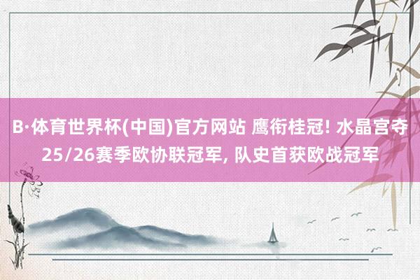 B·体育世界杯(中国)官方网站 鹰衔桂冠! 水晶宫夺25/26赛季欧协联冠军, 队史首获欧战冠军