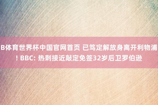 B体育世界杯中国官网首页 已笃定解放身离开利物浦! BBC: 热刺接近敲定免签32岁后卫罗伯逊