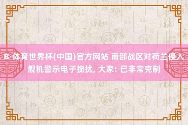B·体育世界杯(中国)官方网站 南部战区对荷兰侵入舰机警示电子搅扰, 大家: 已非常克制