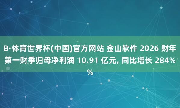 B·体育世界杯(中国)官方网站 金山软件 2026 财年第一财季归母净利润 10.91 亿元, 同比增长 284%