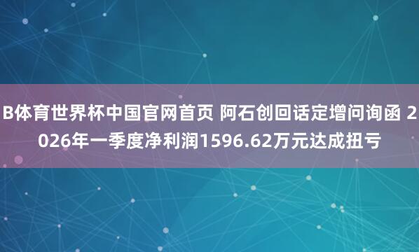 B体育世界杯中国官网首页 阿石创回话定增问询函 2026年一季度净利润1596.62万元达成扭亏