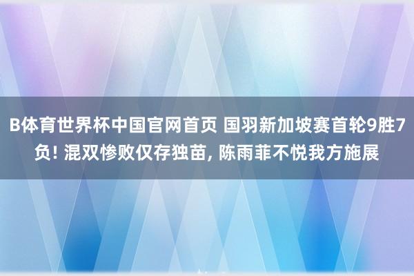 B体育世界杯中国官网首页 国羽新加坡赛首轮9胜7负! 混双惨败仅存独苗, 陈雨菲不悦我方施展