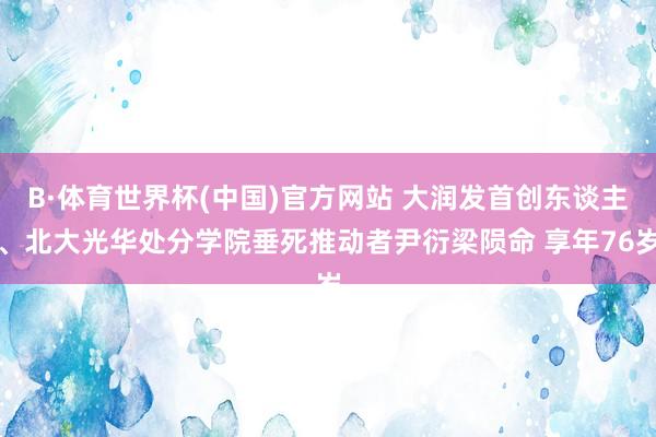 B·体育世界杯(中国)官方网站 大润发首创东谈主、北大光华处分学院垂死推动者尹衍梁陨命 享年76岁