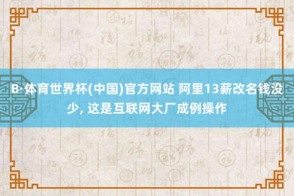 B·体育世界杯(中国)官方网站 阿里13薪改名钱没少, 这是互联网大厂成例操作