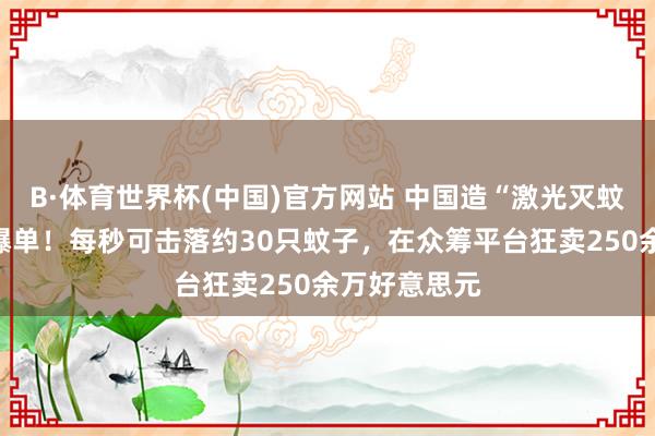 B·体育世界杯(中国)官方网站 中国造“激光灭蚊神器”外洋爆单！每秒可击落约30只蚊子，在众筹平台狂卖250余万好意思元