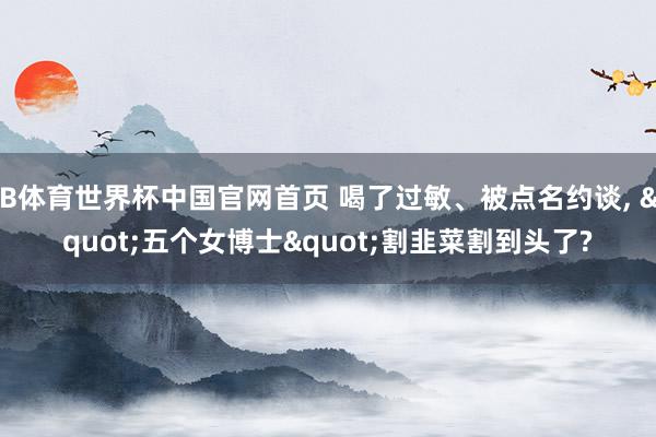B体育世界杯中国官网首页 喝了过敏、被点名约谈, "五个女博士"割韭菜割到头了?