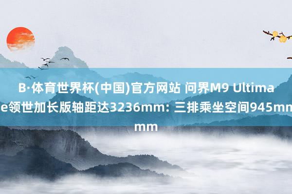 B·体育世界杯(中国)官方网站 问界M9 Ultimate领世加长版轴距达3236mm: 三排乘坐空间945mm