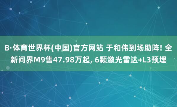B·体育世界杯(中国)官方网站 于和伟到场助阵! 全新问界M9售47.98万起, 6颗激光雷达+L3预埋
