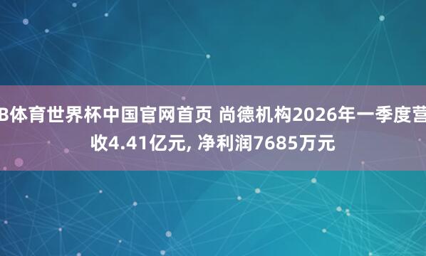 B体育世界杯中国官网首页 尚德机构2026年一季度营收4.41亿元, 净利润7685万元