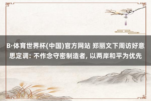 B·体育世界杯(中国)官方网站 郑丽文下周访好意思定调: 不作念守密制造者, 以两岸和平为优先