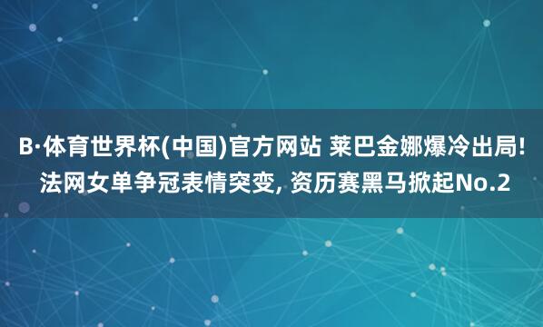 B·体育世界杯(中国)官方网站 莱巴金娜爆冷出局! 法网女单争冠表情突变, 资历赛黑马掀起No.2