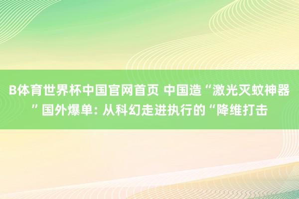 B体育世界杯中国官网首页 中国造“激光灭蚊神器”国外爆单: 从科幻走进执行的“降维打击