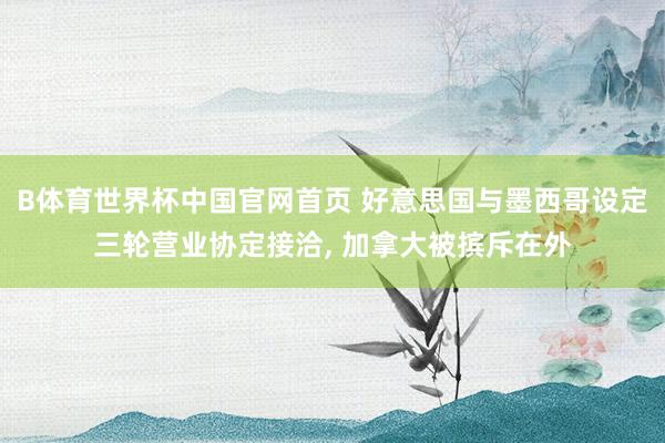 B体育世界杯中国官网首页 好意思国与墨西哥设定三轮营业协定接洽, 加拿大被摈斥在外
