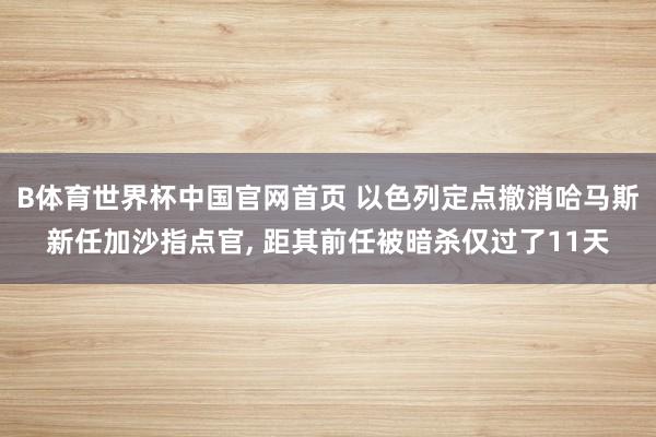 B体育世界杯中国官网首页 以色列定点撤消哈马斯新任加沙指点官, 距其前任被暗杀仅过了11天