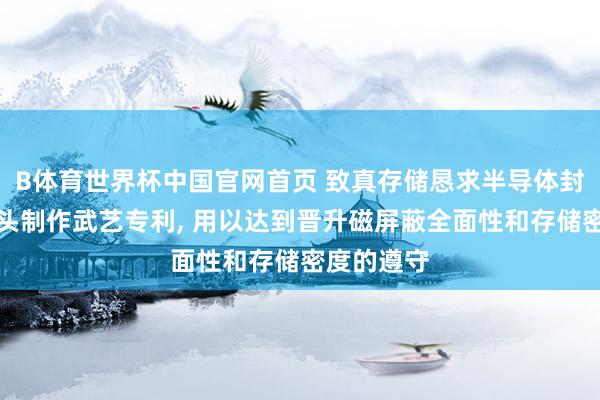 B体育世界杯中国官网首页 致真存储恳求半导体封装结构过头制作武艺专利, 用以达到晋升磁屏蔽全面性和存储密度的遵守