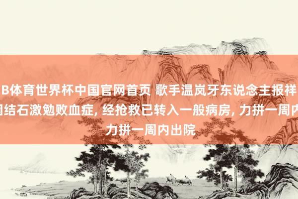B体育世界杯中国官网首页 歌手温岚牙东说念主报祥瑞: 因结石激勉败血症, 经抢救已转入一般病房, 力拼一周内出院