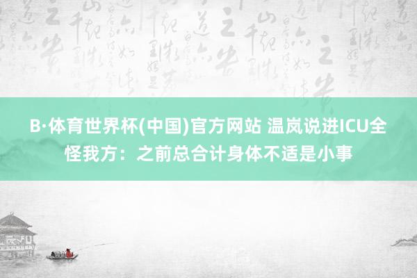 B·体育世界杯(中国)官方网站 温岚说进ICU全怪我方：之前总合计身体不适是小事