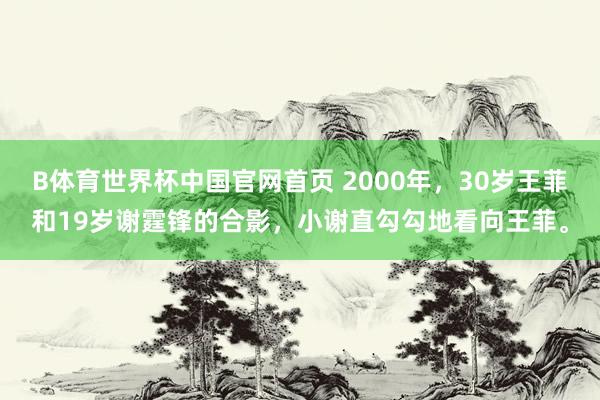 B体育世界杯中国官网首页 2000年，30岁王菲和19岁谢霆锋的合影，小谢直勾勾地看向王菲。
