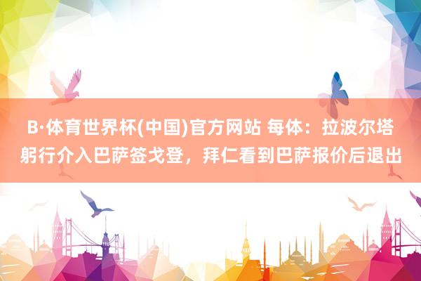 B·体育世界杯(中国)官方网站 每体：拉波尔塔躬行介入巴萨签戈登，拜仁看到巴萨报价后退出