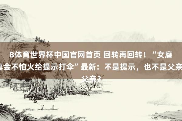 B体育世界杯中国官网首页 回转再回转！“女磨真金不怕火给提示打伞”最新：不是提示，也不是父亲？