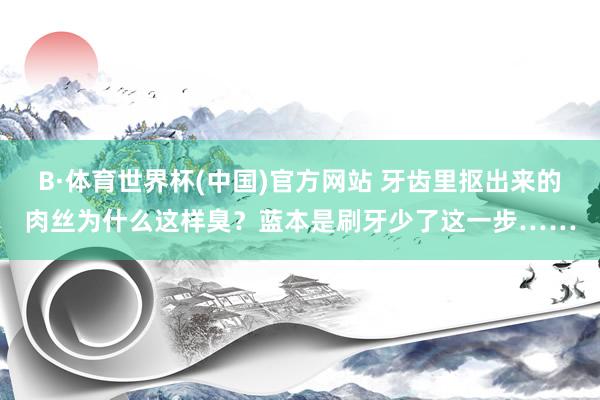 B·体育世界杯(中国)官方网站 牙齿里抠出来的肉丝为什么这样臭？蓝本是刷牙少了这一步……