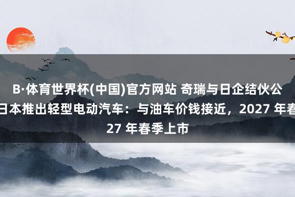 B·体育世界杯(中国)官方网站 奇瑞与日企结伙公司将在日本推出轻型电动汽车：与油车价钱接近，2027 年春季上市
