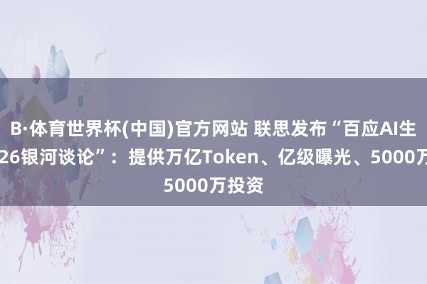 B·体育世界杯(中国)官方网站 联思发布“百应AI生态2026银河谈论”：提供万亿Token、亿级曝光、5000万投资