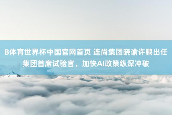 B体育世界杯中国官网首页 连尚集团晓谕许鹏出任集团首席试验官，加快AI政策纵深冲破