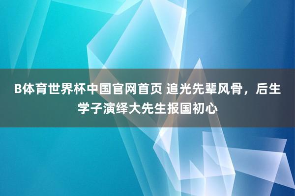 B体育世界杯中国官网首页 追光先辈风骨，后生学子演绎大先生报国初心