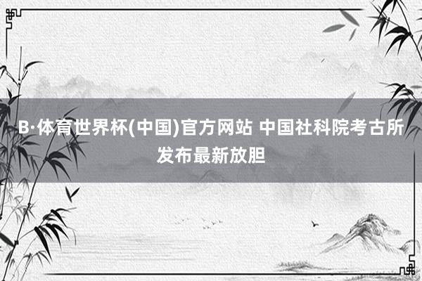 B·体育世界杯(中国)官方网站 中国社科院考古所发布最新放胆