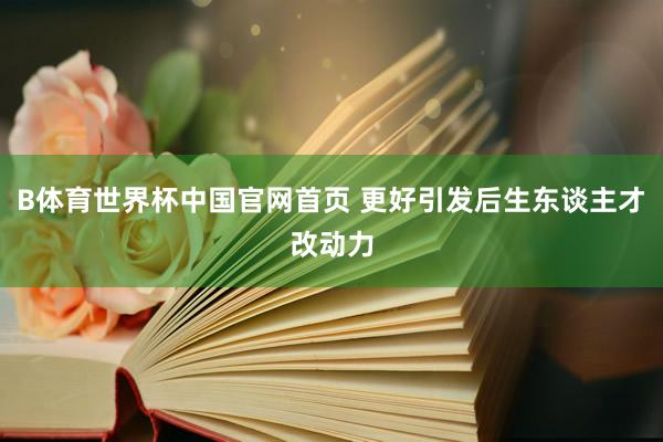 B体育世界杯中国官网首页 更好引发后生东谈主才改动力