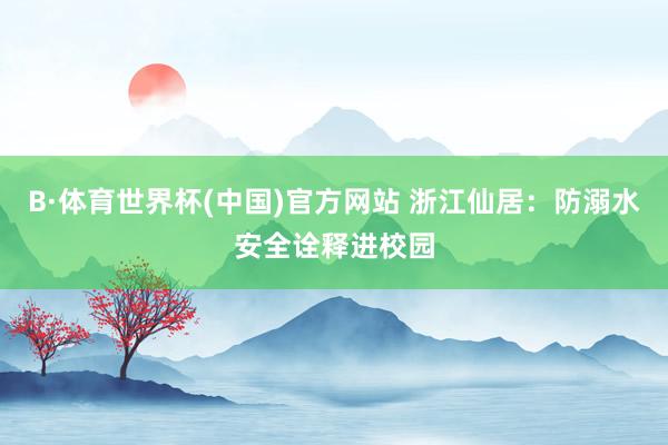 B·体育世界杯(中国)官方网站 浙江仙居：防溺水安全诠释进校园
