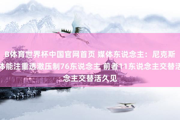 B体育世界杯中国官网首页 媒体东说念主：尼克斯景况体能注重透澈压制76东说念主 前者11东说念主交替活久见