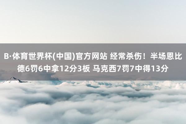 B·体育世界杯(中国)官方网站 经常杀伤！半场恩比德6罚6中拿12分3板 马克西7罚7中得13分