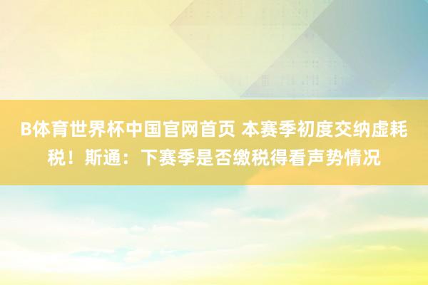 B体育世界杯中国官网首页 本赛季初度交纳虚耗税！斯通：下赛季是否缴税得看声势情况