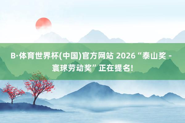 B·体育世界杯(中国)官方网站 2026“泰山奖 - 寰球劳动奖”正在提名!