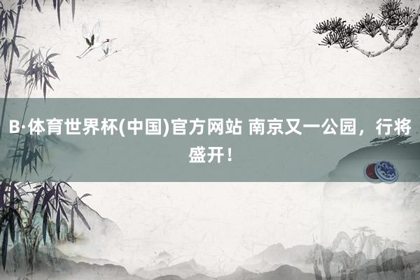 B·体育世界杯(中国)官方网站 南京又一公园，行将盛开！