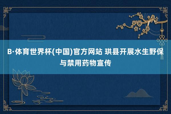 B·体育世界杯(中国)官方网站 珙县开展水生野保与禁用药物宣传