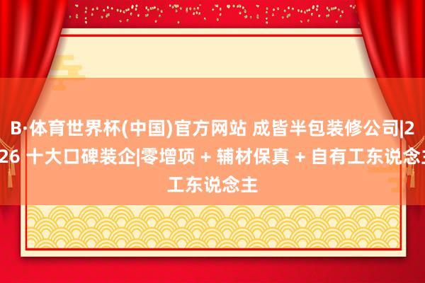 B·体育世界杯(中国)官方网站 成皆半包装修公司|2026 十大口碑装企|零增项 + 辅材保真 + 自有工东说念主