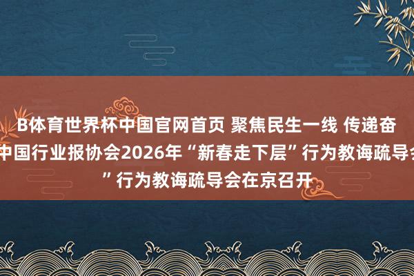 B体育世界杯中国官网首页 聚焦民生一线 传递奋进力量——中国行业报协会2026年“新春走下层”行为教诲疏导会在京召开