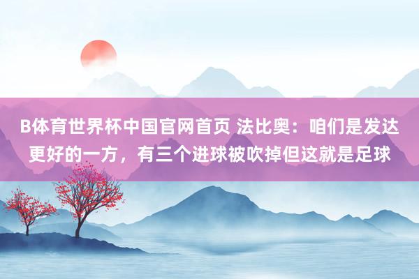 B体育世界杯中国官网首页 法比奥：咱们是发达更好的一方，有三个进球被吹掉但这就是足球