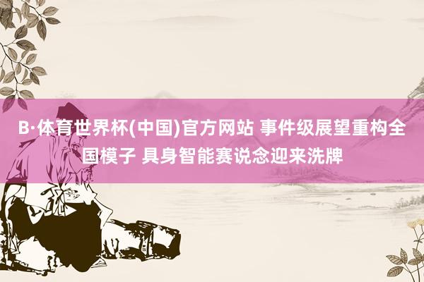 B·体育世界杯(中国)官方网站 事件级展望重构全国模子 具身智能赛说念迎来洗牌