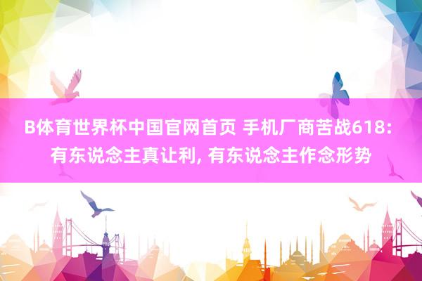B体育世界杯中国官网首页 手机厂商苦战618: 有东说念主真让利, 有东说念主作念形势