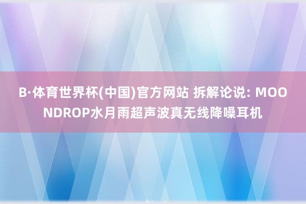 B·体育世界杯(中国)官方网站 拆解论说: MOONDROP水月雨超声波真无线降噪耳机