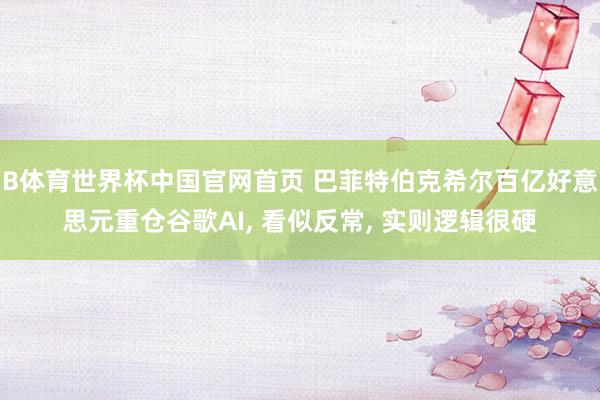 B体育世界杯中国官网首页 巴菲特伯克希尔百亿好意思元重仓谷歌AI, 看似反常, 实则逻辑很硬