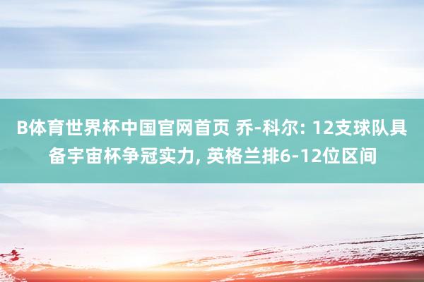 B体育世界杯中国官网首页 乔-科尔: 12支球队具备宇宙杯争冠实力, 英格兰排6-12位区间