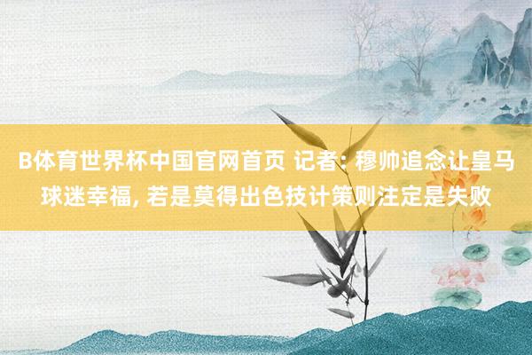 B体育世界杯中国官网首页 记者: 穆帅追念让皇马球迷幸福, 若是莫得出色技计策则注定是失败
