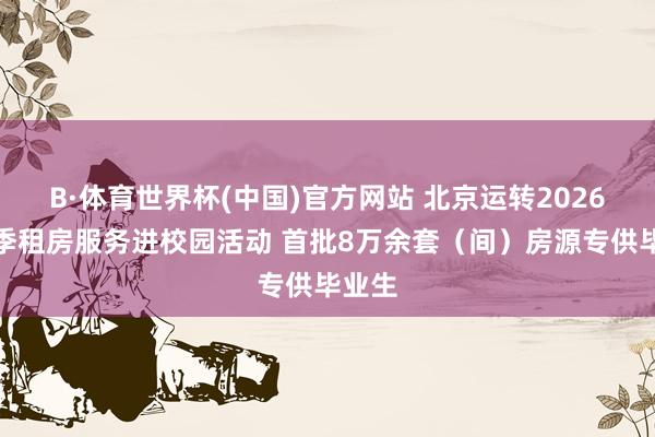 B·体育世界杯(中国)官方网站 北京运转2026毕业季租房服务进校园活动 首批8万余套（间）房源专供毕业生