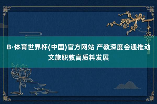 B·体育世界杯(中国)官方网站 产教深度会通推动文旅职教高质料发展